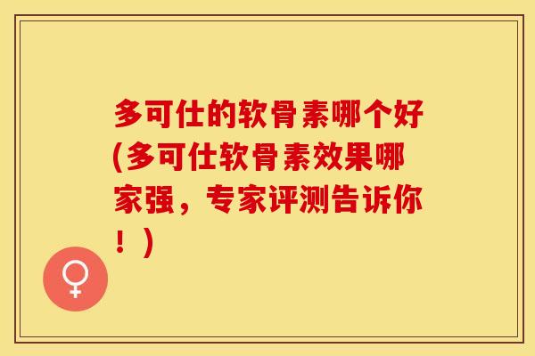 多可仕的软骨素哪个好(多可仕软骨素效果哪家强，专家评测告诉你！)