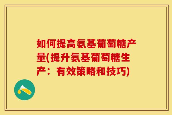 如何提高氨基葡萄糖产量(提升氨基葡萄糖生产：有效策略和技巧)