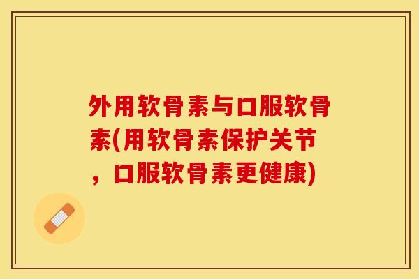 外用软骨素与口服软骨素(用软骨素保护关节，口服软骨素更健康)