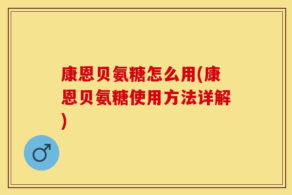 康恩贝氨糖怎么用(康恩贝氨糖使用方法详解)