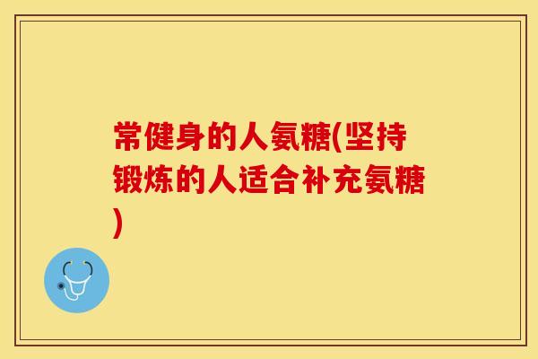 常健身的人氨糖(坚持锻炼的人适合补充氨糖)