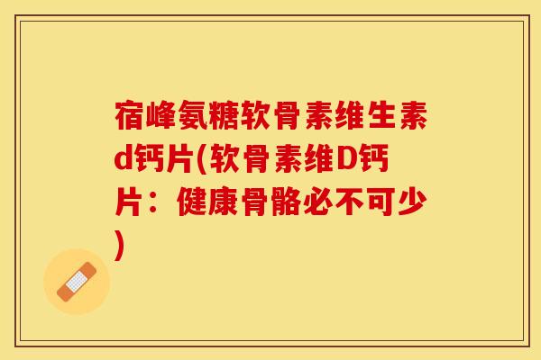 宿峰氨糖软骨素维生素d钙片(软骨素维D钙片：健康骨骼必不可少)