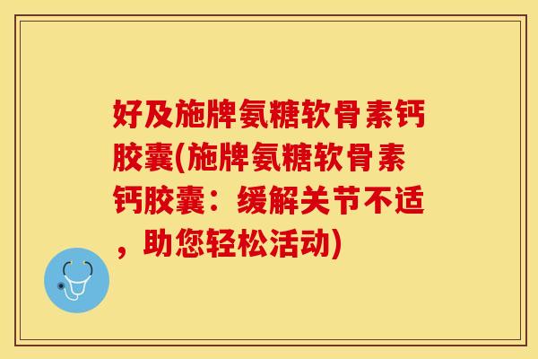 好及施牌氨糖软骨素钙胶囊(施牌氨糖软骨素钙胶囊：缓解关节不适，助您轻松活动)