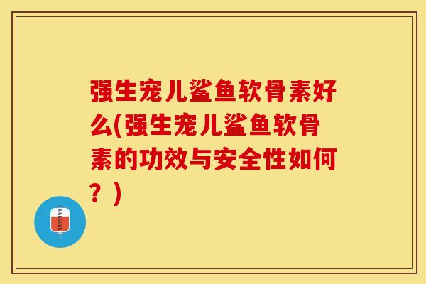 强生宠儿鲨鱼软骨素好么(强生宠儿鲨鱼软骨素的功效与安全性如何？)