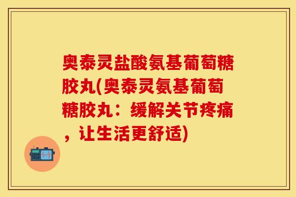 奥泰灵盐酸氨基葡萄糖胶丸(奥泰灵氨基葡萄糖胶丸：缓解关节疼痛，让生活更舒适)