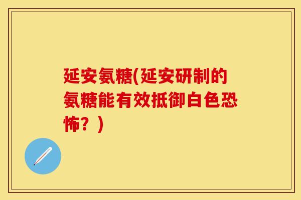 延安氨糖(延安研制的氨糖能有效抵御白色恐怖？)