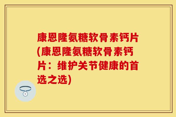 康恩隆氨糖软骨素钙片(康恩隆氨糖软骨素钙片：维护关节健康的首选之选)