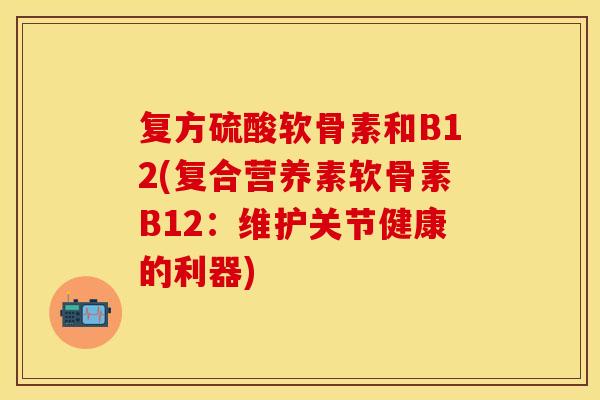 复方硫酸软骨素和B12(复合营养素软骨素B12：维护关节健康的利器)