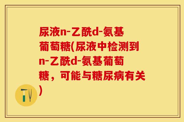 尿液n-乙酰d-氨基葡萄糖(尿液中检测到n-乙酰d-氨基葡萄糖，可能与糖尿病有关)