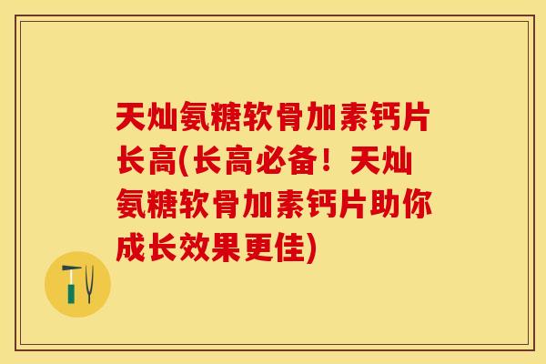 天灿氨糖软骨加素钙片长高(长高必备！天灿氨糖软骨加素钙片助你成长效果更佳)