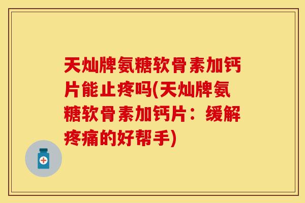天灿牌氨糖软骨素加钙片能止疼吗(天灿牌氨糖软骨素加钙片：缓解疼痛的好帮手)