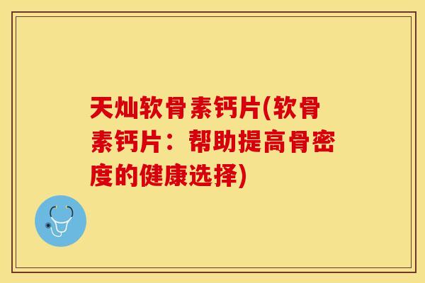 天灿软骨素钙片(软骨素钙片：帮助提高骨密度的健康选择)