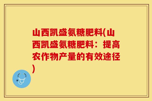 山西凯盛氨糖肥料(山西凯盛氨糖肥料：提高农作物产量的有效途径)