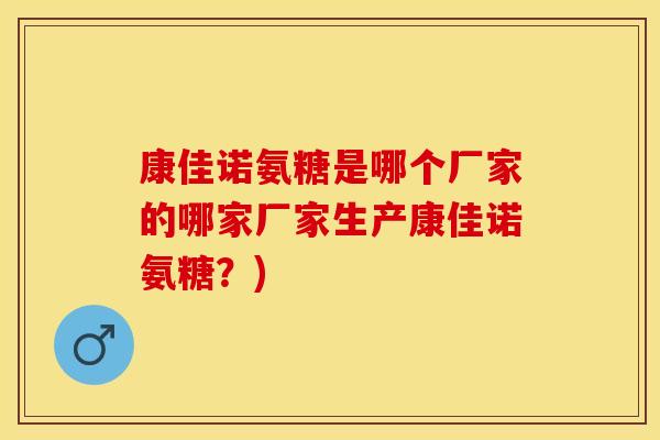 康佳诺氨糖是哪个厂家的哪家厂家生产康佳诺氨糖？)