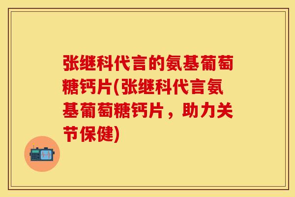 张继科代言的氨基葡萄糖钙片(张继科代言氨基葡萄糖钙片，助力关节保健)
