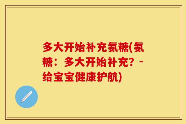 多大开始补充氨糖(氨糖：多大开始补充？-给宝宝健康护航)
