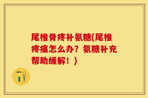 尾椎骨疼补氨糖(尾椎疼痛怎么办？氨糖补充帮助缓解！)