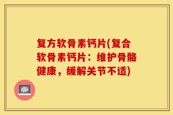 复方软骨素钙片(复合软骨素钙片：维护骨骼健康，缓解关节不适)