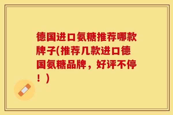 德国进口氨糖推荐哪款牌子(推荐几款进口德国氨糖品牌，好评不停！)