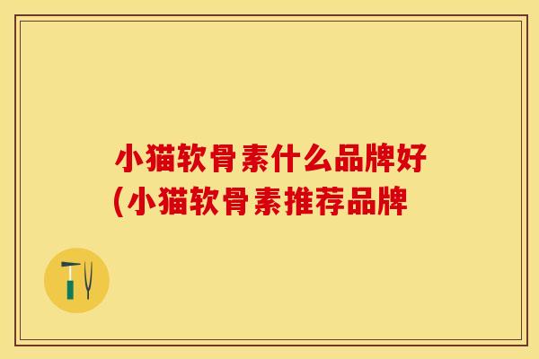 小猫软骨素什么品牌好(小猫软骨素推荐品牌