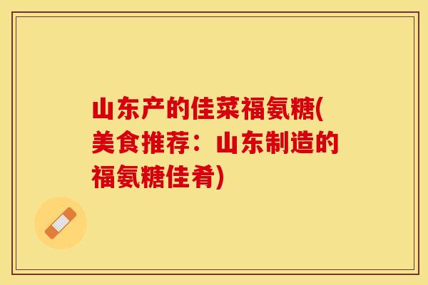 山东产的佳菜福氨糖(美食推荐：山东制造的福氨糖佳肴)