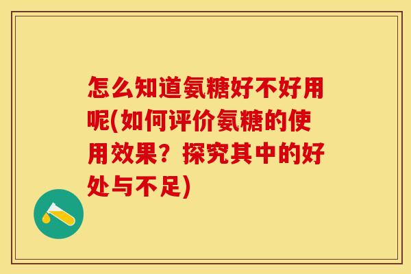 怎么知道氨糖好不好用呢(如何评价氨糖的使用效果？探究其中的好处与不足)