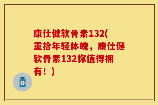 康仕健软骨素132(重拾年轻体魄，康仕健软骨素132你值得拥有！)