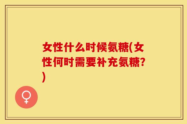 女性什么时候氨糖(女性何时需要补充氨糖？)