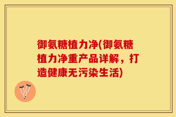 御氨糖植力净(御氨糖植力净重产品详解，打造健康无污染生活)