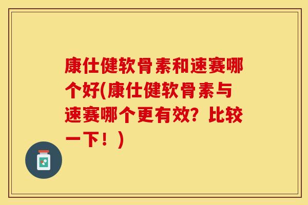 康仕健软骨素和速赛哪个好(康仕健软骨素与速赛哪个更有效？比较一下！)