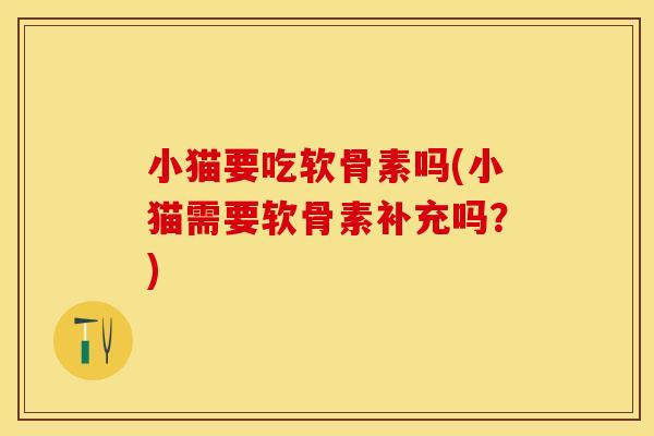小猫要吃软骨素吗(小猫需要软骨素补充吗？)-第1张图片-关节保镖