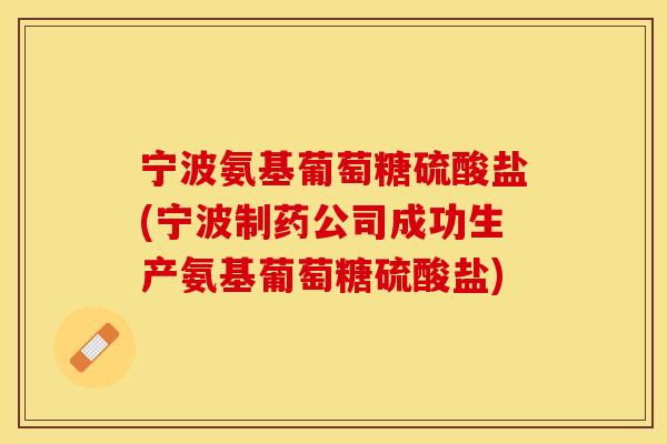 宁波氨基葡萄糖硫酸盐(宁波制药公司成功生产氨基葡萄糖硫酸盐)