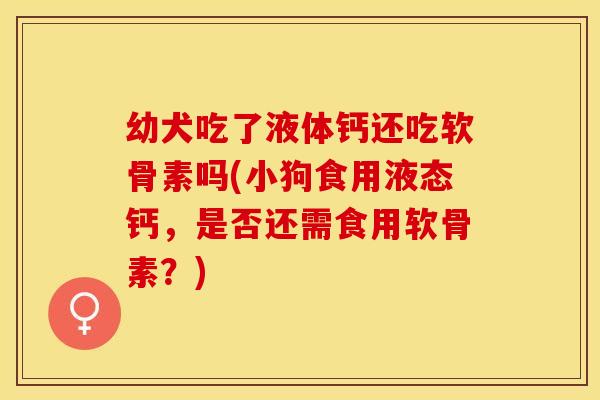 幼犬吃了液体钙还吃软骨素吗(小狗食用液态钙，是否还需食用软骨素？)