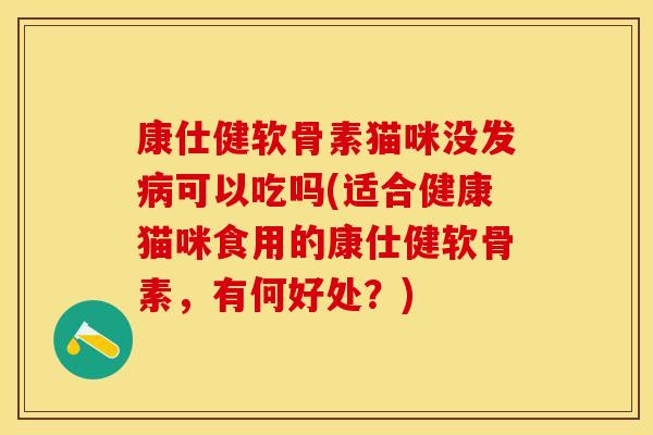康仕健软骨素猫咪没发病可以吃吗(适合健康猫咪食用的康仕健软骨素，有何好处？)