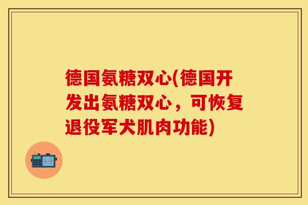 德国氨糖双心(德国开发出氨糖双心，可恢复退役军犬肌肉功能)