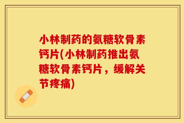 小林制药的氨糖软骨素钙片(小林制药推出氨糖软骨素钙片，缓解关节疼痛)