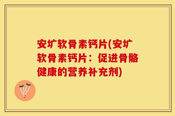 安圹软骨素钙片(安圹软骨素钙片：促进骨骼健康的营养补充剂)