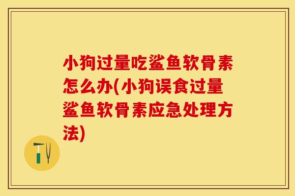 小狗过量吃鲨鱼软骨素怎么办(小狗误食过量鲨鱼软骨素应急处理方法)-第1张图片-关节保镖 小狗过量吃鲨鱼软骨素怎么办(小狗误食过量鲨鱼软骨素应急处理方法)-第1张图片-关节保镖