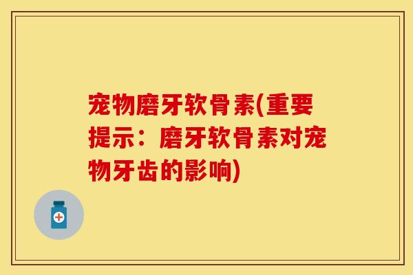 宠物磨牙软骨素(重要提示：磨牙软骨素对宠物牙齿的影响)