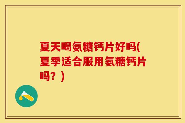 夏天喝氨糖钙片好吗(夏季适合服用氨糖钙片吗？)