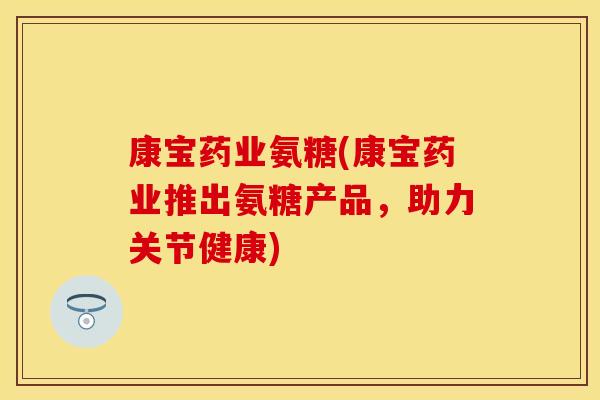 康宝药业氨糖(康宝药业推出氨糖产品，助力关节健康)