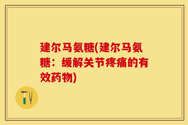 建尔马氨糖(建尔马氨糖：缓解关节疼痛的有效药物)