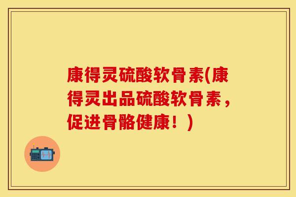 康得灵硫酸软骨素(康得灵出品硫酸软骨素，促进骨骼健康！)