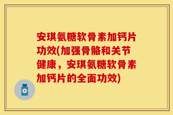 安琪氨糖软骨素加钙片功效(加强骨骼和关节健康，安琪氨糖软骨素加钙片的全面功效)