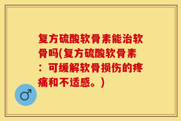复方硫酸软骨素能治软骨吗(复方硫酸软骨素：可缓解软骨损伤的疼痛和不适感。)