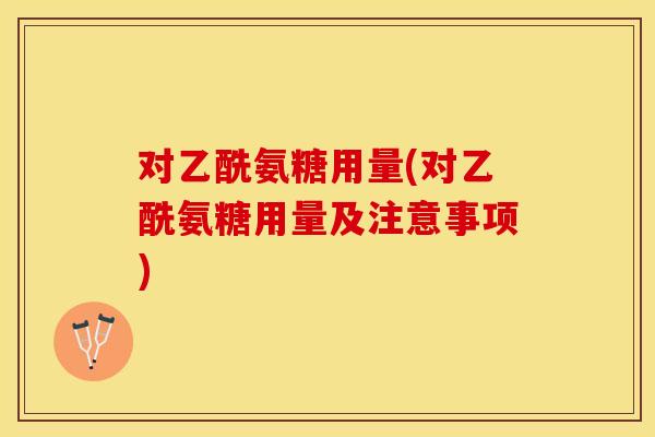 对乙酰氨糖用量(对乙酰氨糖用量及注意事项)