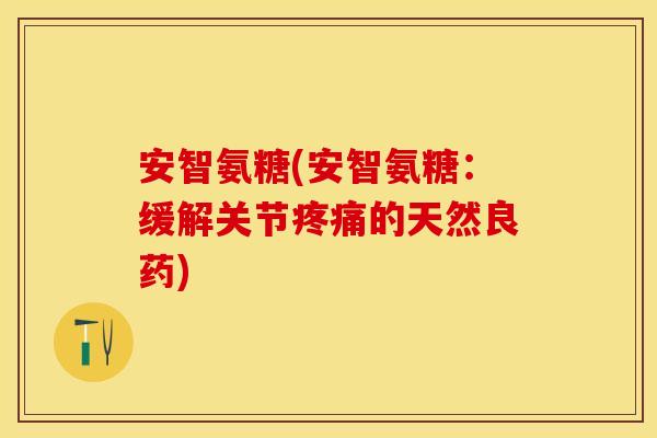 安智氨糖(安智氨糖：缓解关节疼痛的天然良药)