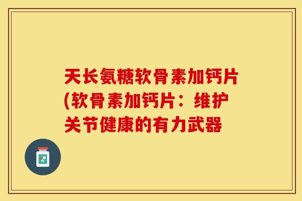 天长氨糖软骨素加钙片(软骨素加钙片：维护关节健康的有力武器