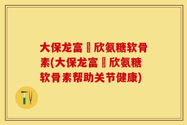 大保龙富來欣氨糖软骨素(大保龙富來欣氨糖软骨素帮助关节健康)