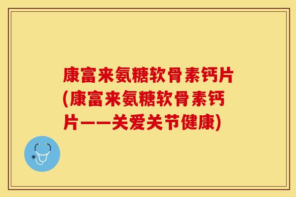 康富来氨糖软骨素钙片(康富来氨糖软骨素钙片——关爱关节健康)